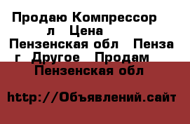 Продаю Компрессор 100л › Цена ­ 18 - Пензенская обл., Пенза г. Другое » Продам   . Пензенская обл.